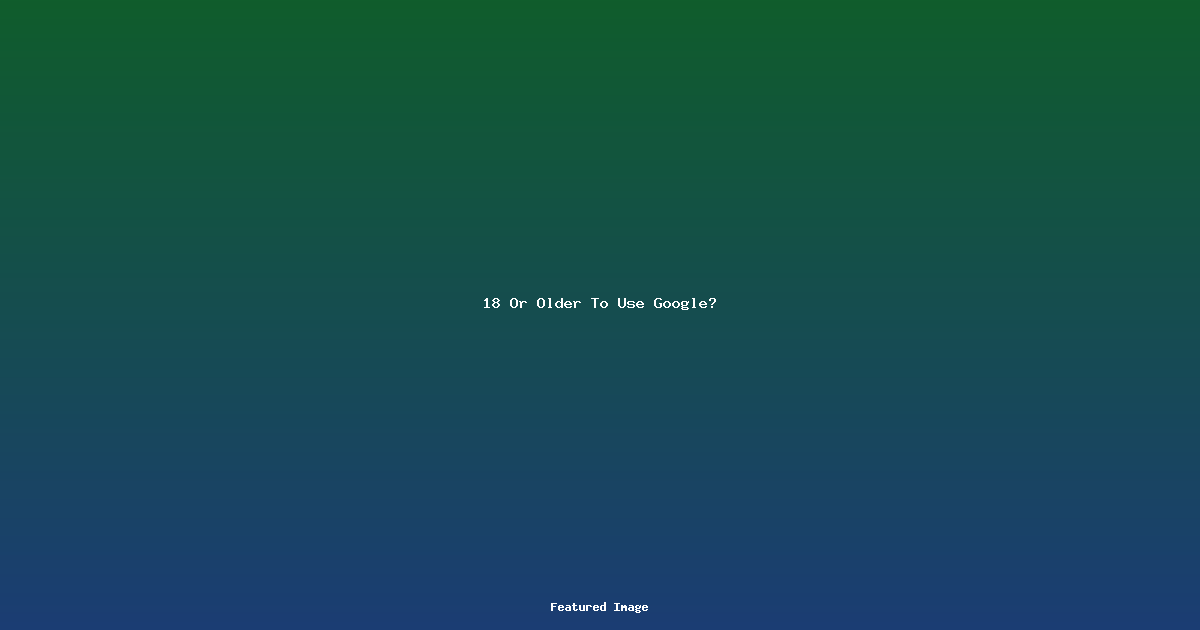 18 Or Older To Use Google