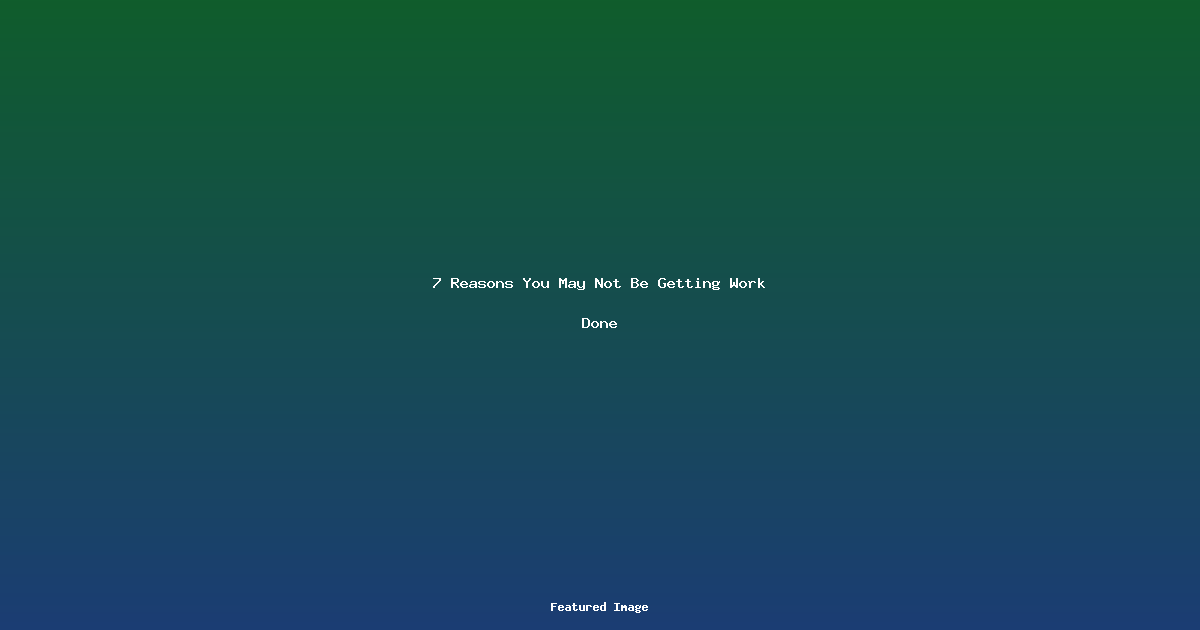 7 Reasons You May Not Be Getting Work Done