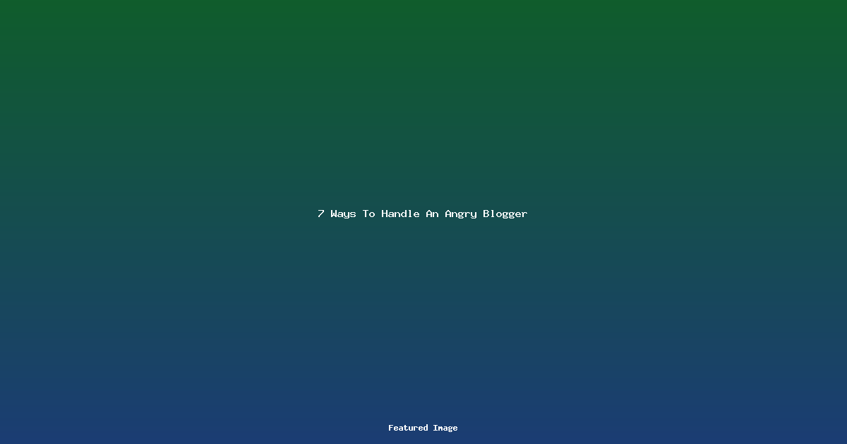 7 Ways To Handle An Angry Blogger