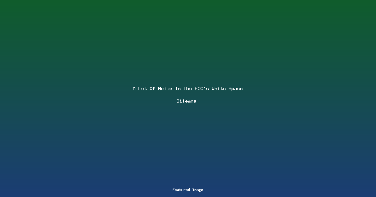 A Lot Of Noise In The FCCs White Space Dilemma