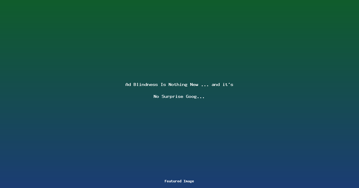 Ad Blindness Is Nothing New and its No Surprise Google Is Seeing It