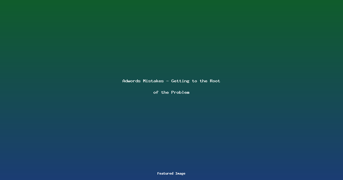 Adwords Mistakes - Getting to the Root of the Problem