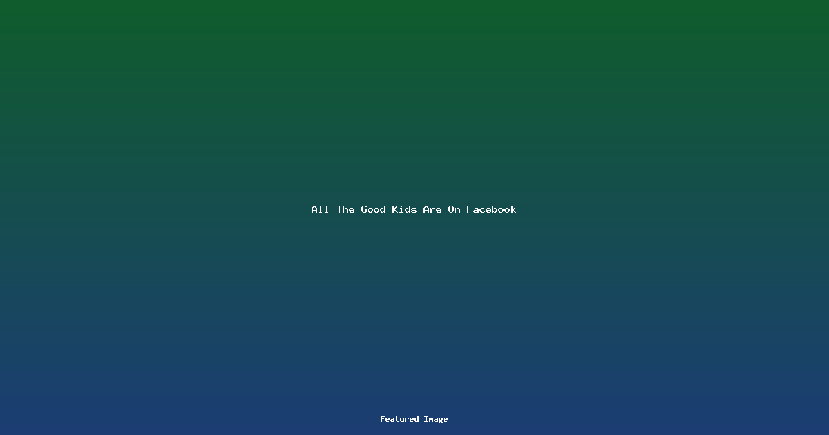 All The Good Kids Are On Facebook