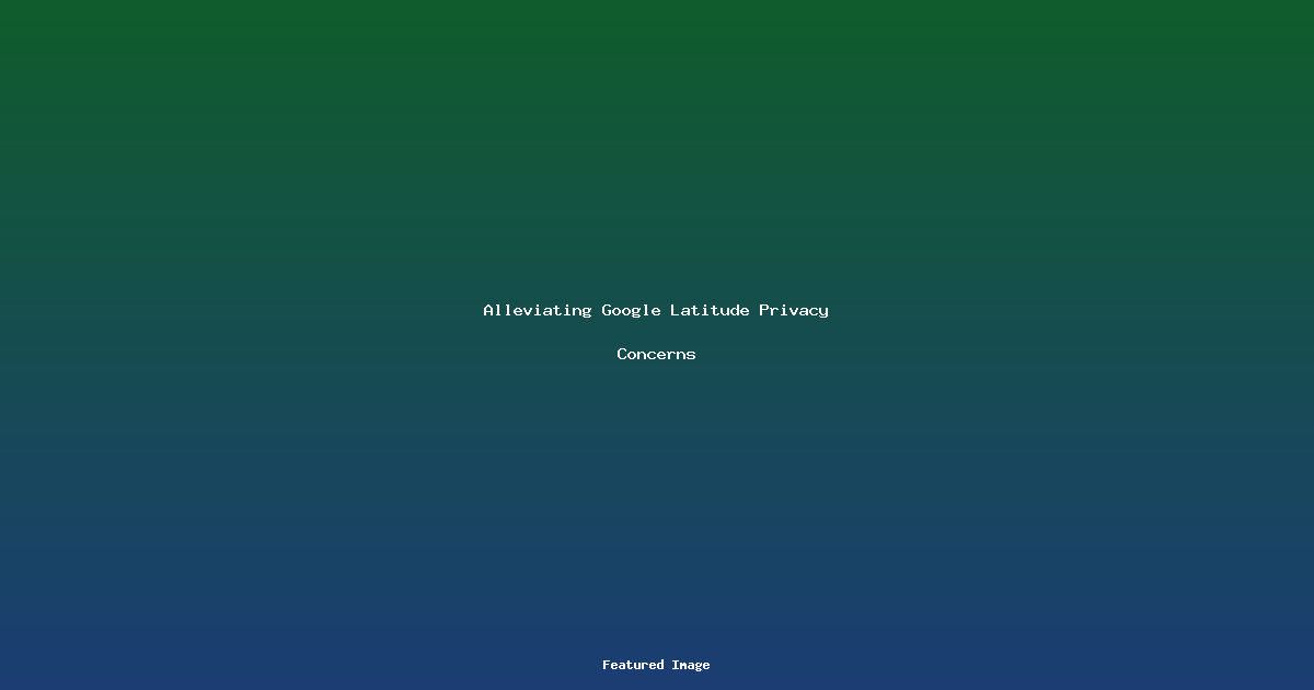 Alleviating Google Latitude Privacy Concerns