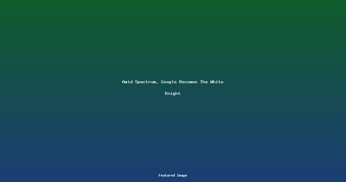 Amid Spectrum Google Becomes The White Knight