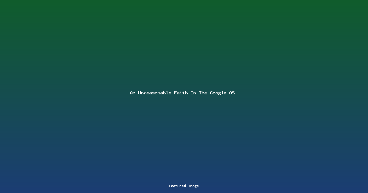 An Unreasonable Faith In The Google OS