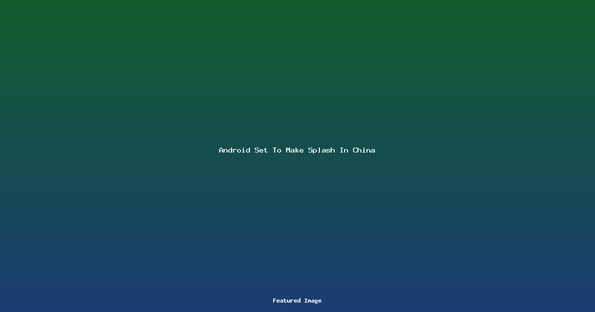 Android Set To Make Splash In China