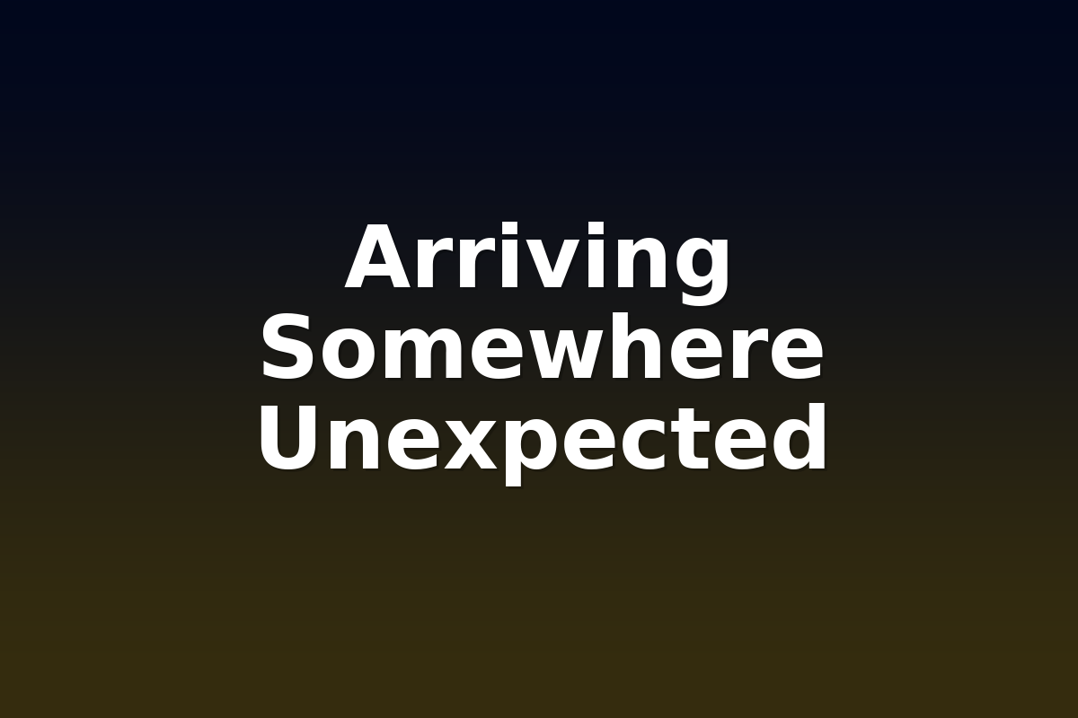 Arriving Somewhere Unexpected