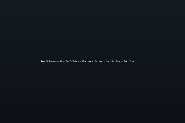 Top 5 Reasons Why An Offshore Merchant Account May Be Right For You