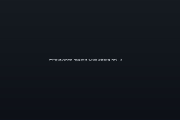 Provisioning/User Management System Upgrades: Part Two