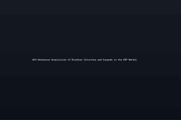 ACS Announces Acquisition of BlueStar Solutions and Expands in the ERP Market