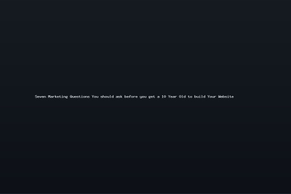 Seven Marketing Questions You should ask before you get a 10 Year Old to build Your Website