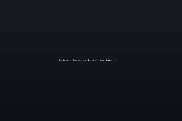 Is Google Interested In Acquiring Reuters