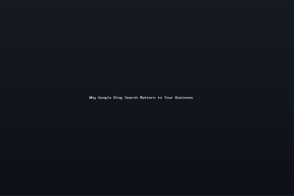 Why Google Blog Search Matters to Your Business