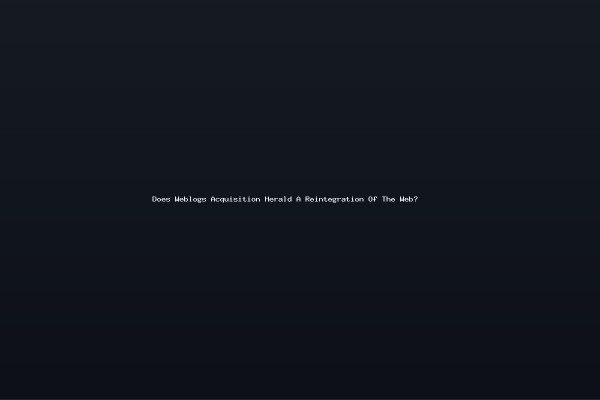 Does Weblogs Acquisition Herald A Reintegration Of The Web