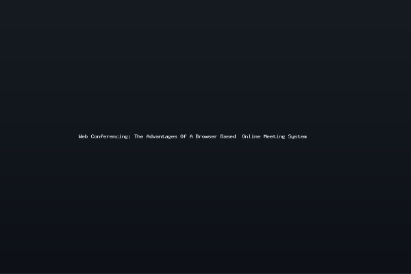 Web Conferencing The Advantages Of A Browser Based Online Meeting System
