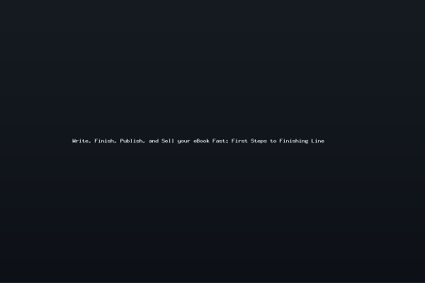 Write Finish Publish and Sell your eBook Fast First Steps to Finishing Line