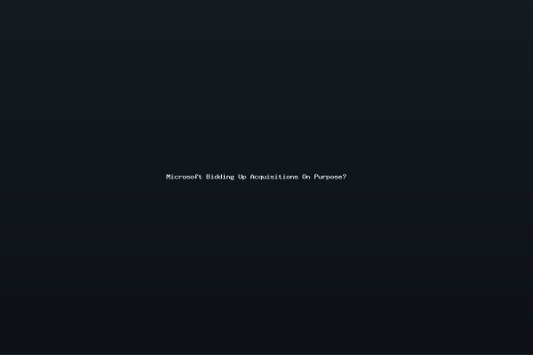 Microsoft Bidding Up Acquisitions On Purpose