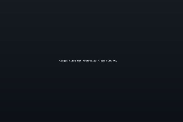 Google Files Net Neutrality Pleas With FCC