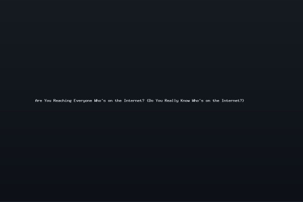Are You Reaching Everyone Whos on the Internet Do You Really Know Whos on the Internet