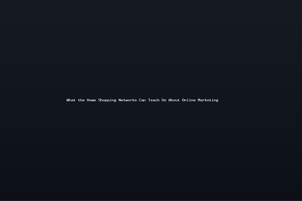 What the Home Shopping Networks Can Teach Us About Online Marketing