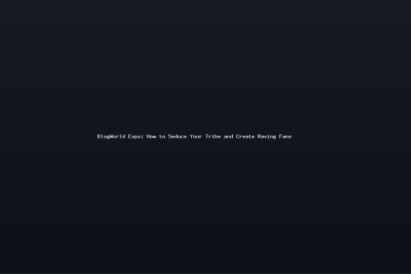 BlogWorld Expo How to Seduce Your Tribe and Create Raving Fans