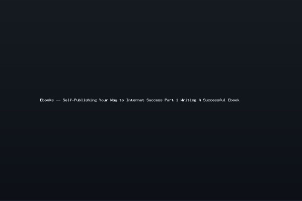 Ebooks -- Self-Publishing Your Way to Internet Success Part 1 Writing A Successful Ebook