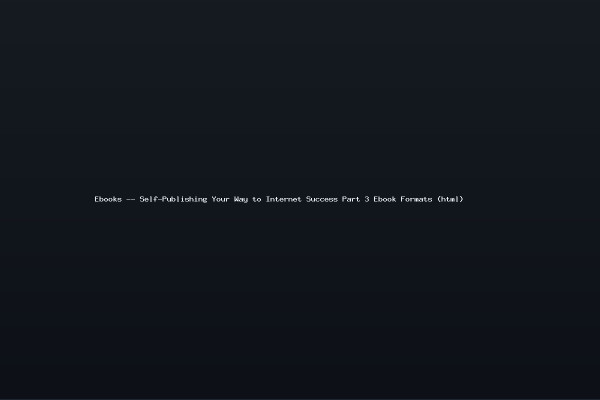 Ebooks -- Self-Publishing Your Way to Internet Success Part 3 Ebook Formats (html)