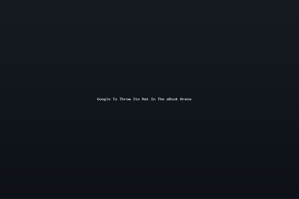 Google To Throw Its Hat In The eBook Arena