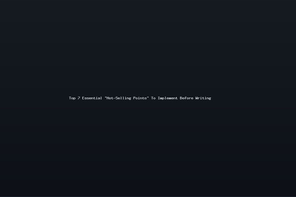 Top 7 Essential Hot-Selling Points To Implement Before Writing