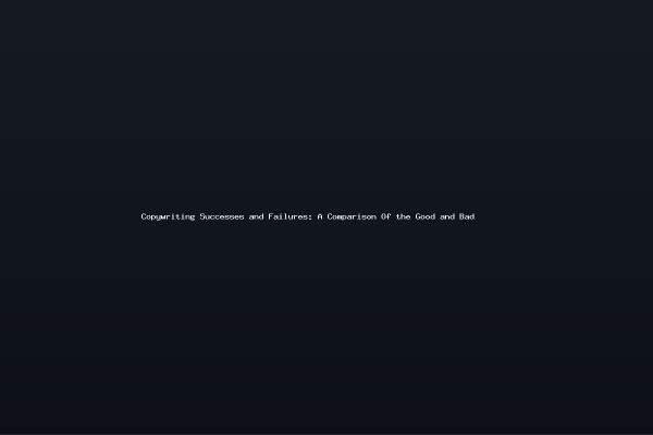 Copywriting Successes and Failures A Comparison Of the Good and Bad