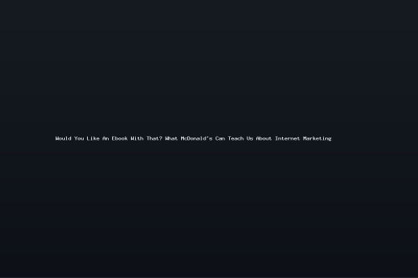 Would You Like An Ebook With That What McDonalds Can Teach Us About Internet Marketing