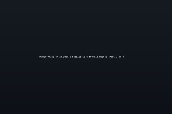 Transforming an Invisible Website to a Traffic Magnet -Part 2 of 3