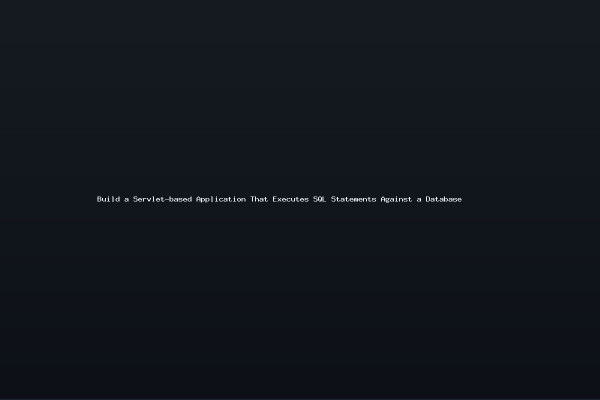 Build a Servlet-based Application That Executes SQL Statements Against a Database