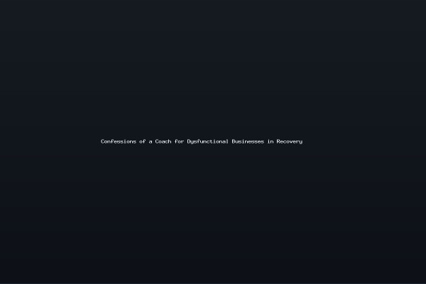 Confessions of a Coach for Dysfunctional Businesses in Recovery