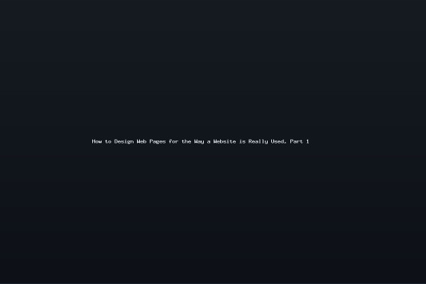 How to Design Web Pages for the Way a Website is Really Used Part 1