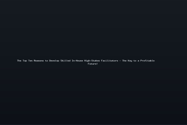 The Top Ten Reasons to Develop Skilled In-House High-Stakes Facilitators - The Key to a Profitable Future