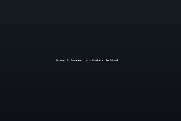 10 Ways To Generate Highly Read Article Ideas!