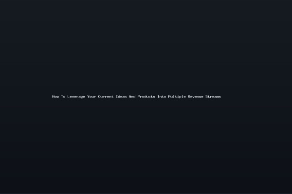 How To Leverage Your Current Ideas And Products Into Multiple Revenue Streams