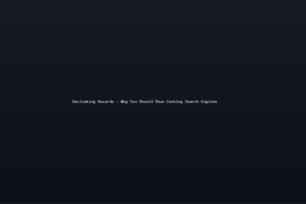 Decloaking Hazards - Why You Should Shun Caching Search Engines