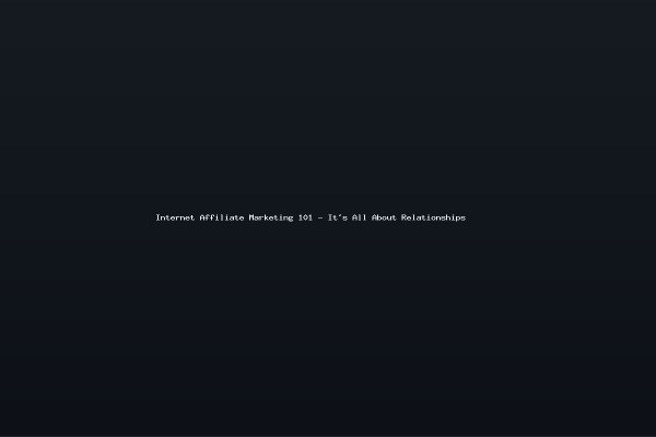 Internet Affiliate Marketing 101 - Its All About Relationships