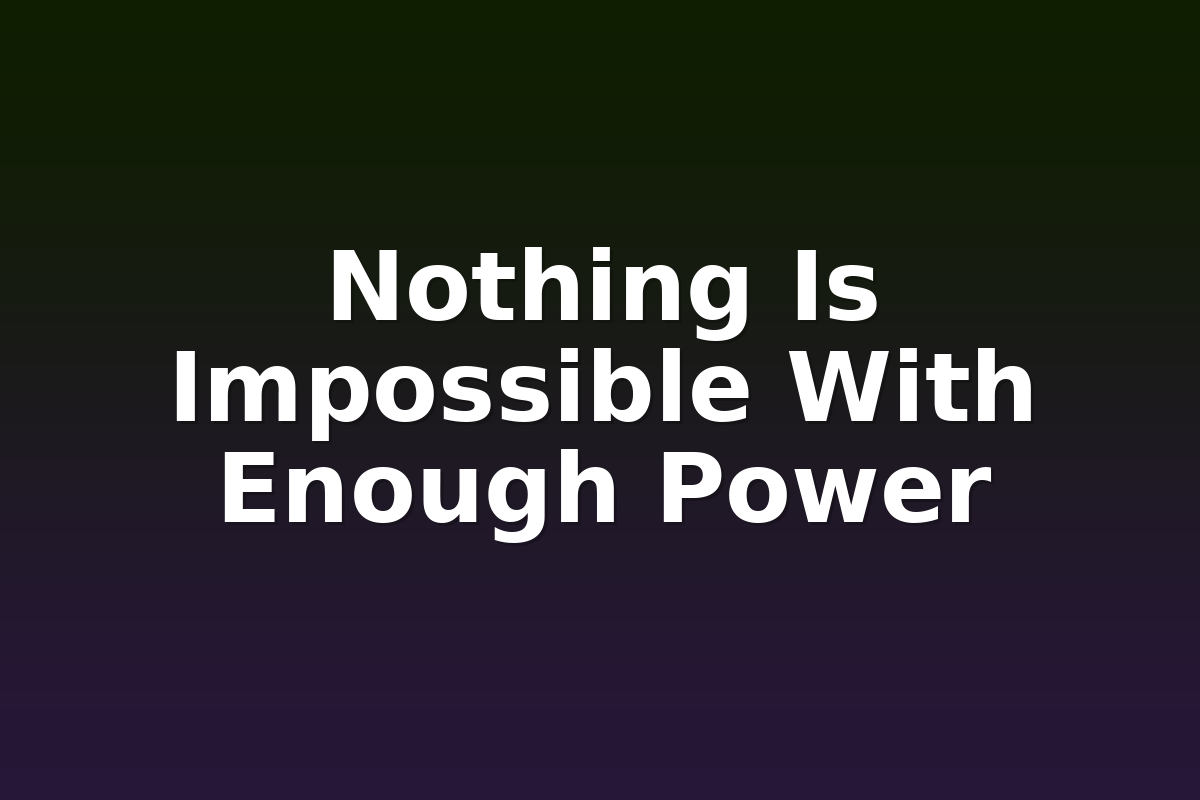 Nothing Is Impossible With Enough Power