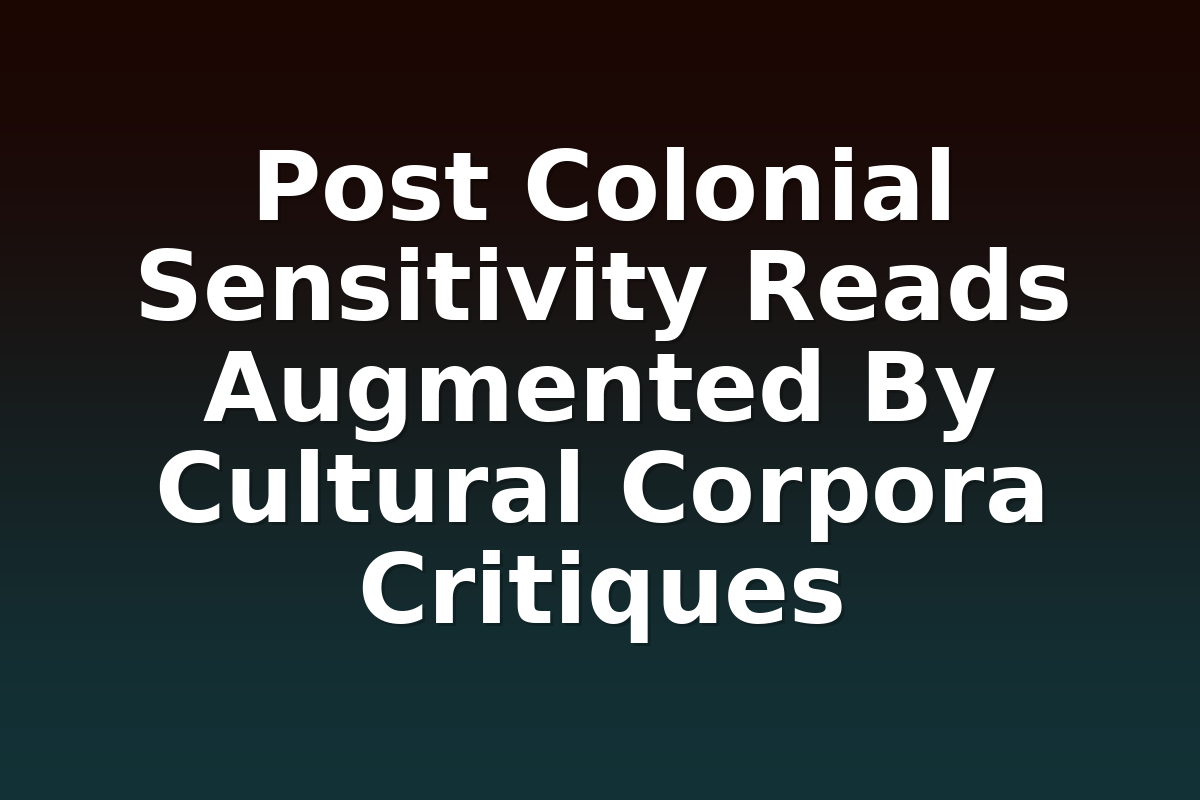 Post Colonial Sensitivity Reads Augmented By Cultural Corpora Critiques