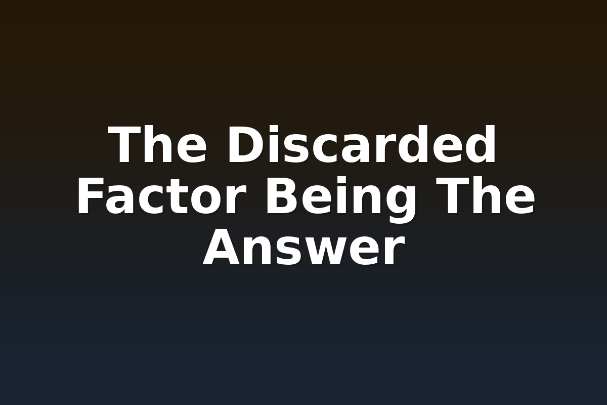 The Discarded Factor Being The Answer