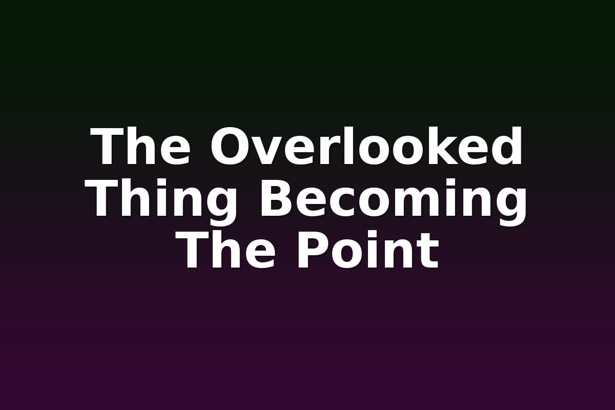 The Overlooked Thing Becoming The Point