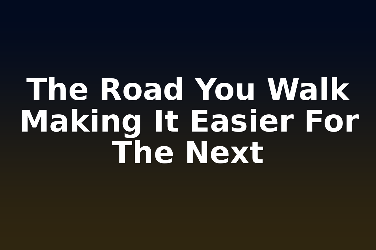 The Road You Walk Making It Easier For The Next